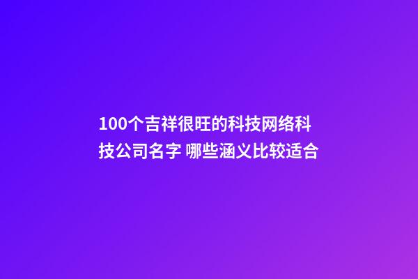 100个吉祥很旺的科技网络科技公司名字 哪些涵义比较适合-第1张-公司起名-玄机派